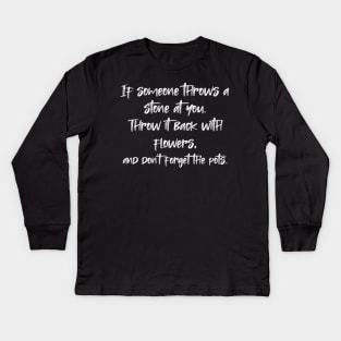 If someone throws a stone at you. Throw it back with flowers, and don't forget the pots. Kids Long Sleeve T-Shirt